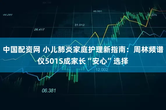 中国配资网 小儿肺炎家庭护理新指南：周林频谱仪501S成家长“安心”选择