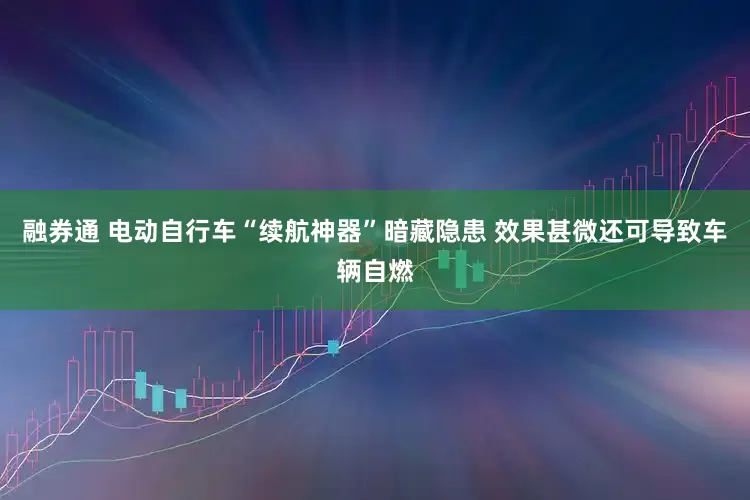 融券通 电动自行车“续航神器”暗藏隐患 效果甚微还可导致车辆自燃