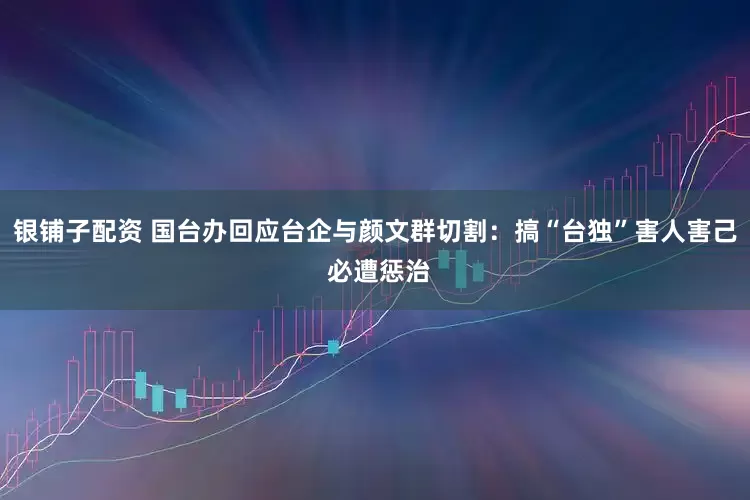 银铺子配资 国台办回应台企与颜文群切割：搞“台独”害人害己 必遭惩治