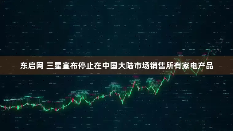 东启网 三星宣布停止在中国大陆市场销售所有家电产品