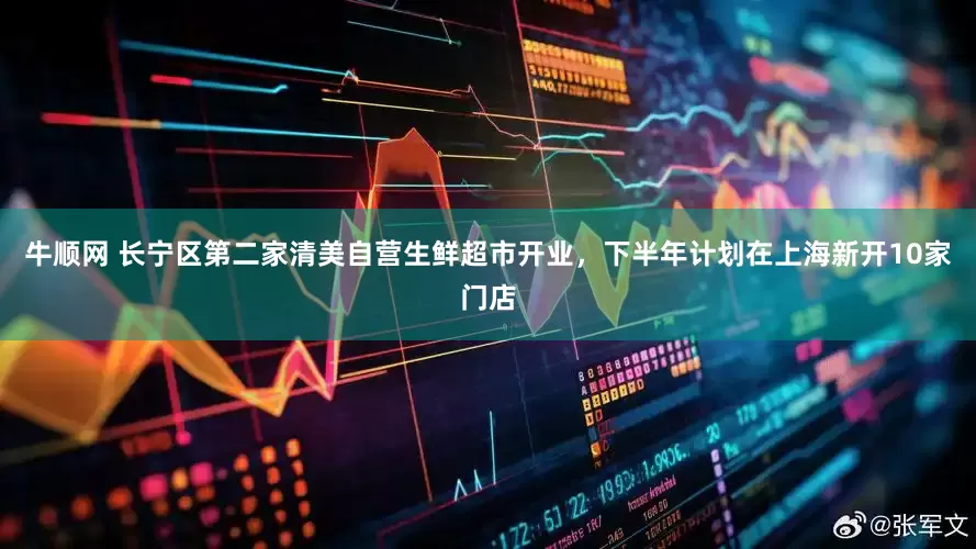 牛顺网 长宁区第二家清美自营生鲜超市开业，下半年计划在上海新开10家门店