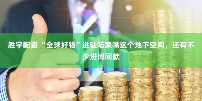 胜宇配资 “全球好物”进驻陆家嘴这个地下空间，还有不少进博同款
